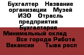 Бухгалтер › Название организации ­ Музей ИЗО › Отрасль предприятия ­ Бухгалтерия › Минимальный оклад ­ 18 000 - Все города Работа » Вакансии   . Тыва респ.